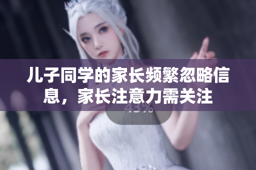 儿子同学的家长频繁忽略信息，家长注意力需关注