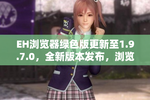 EH浏览器绿色版更新至1.9.7.0，全新版本发布，浏览更畅快