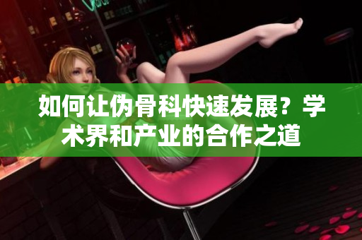 如何让伪骨科快速发展？学术界和产业的合作之道