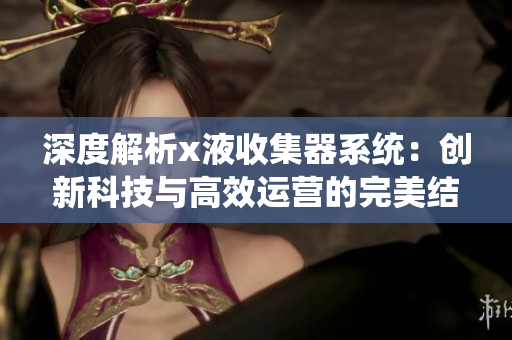 深度解析x液收集器系统：创新科技与高效运营的完美结合