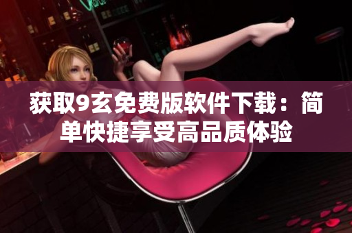 获取9玄免费版软件下载：简单快捷享受高品质体验