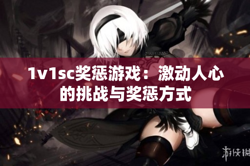 1v1sc奖惩游戏：激动人心的挑战与奖惩方式