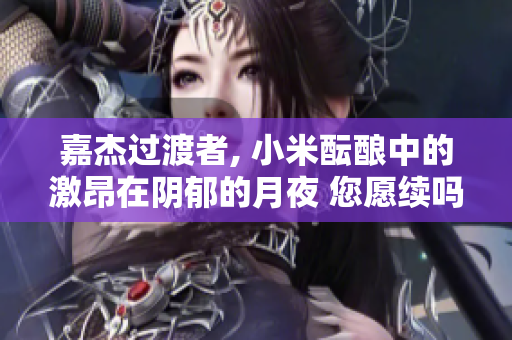 嘉杰过渡者, 小米酝酿中的激昂在阴郁的月夜 您愿续吗