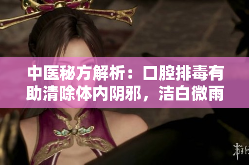 中医秘方解析：口腔排毒有助清除体内阴邪，洁白微雨助消寒毒