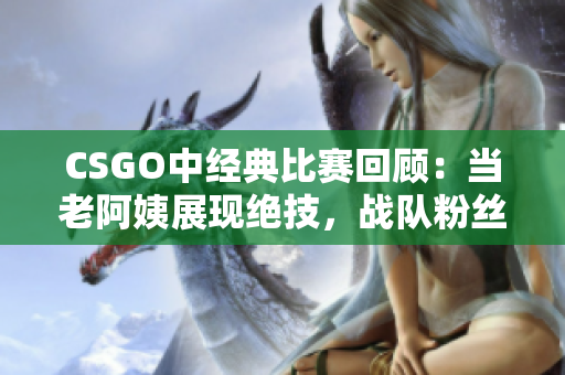 CSGO中经典比赛回顾：当老阿姨展现绝技，战队粉丝眼前一亮