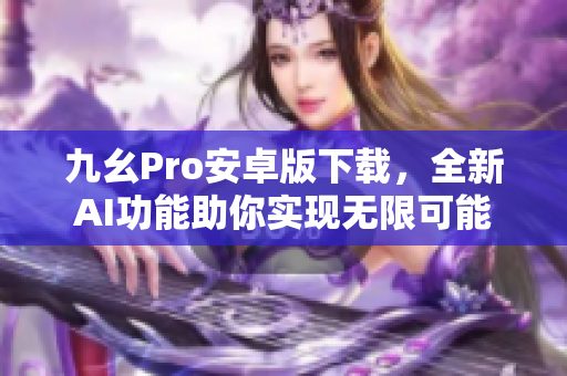 九幺Pro安卓版下载，全新AI功能助你实现无限可能