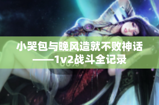 小哭包与晚风造就不败神话——1v2战斗全记录