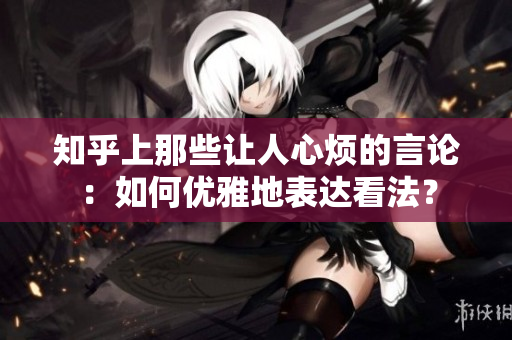 知乎上那些让人心烦的言论：如何优雅地表达看法？