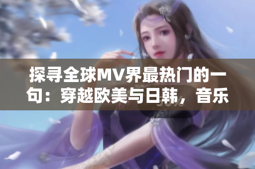 探寻全球MV界最热门的一句：穿越欧美与日韩，音乐榜单引领者