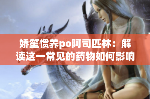 娇笙惯养po阿司匹林：解读这一常见的药物如何影响健康