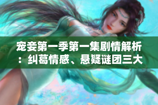 宠妾第一季第一集剧情解析：纠葛情感、悬疑谜团三大看点