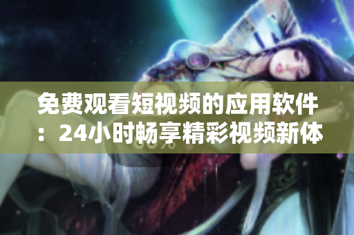 免费观看短视频的应用软件：24小时畅享精彩视频新体验