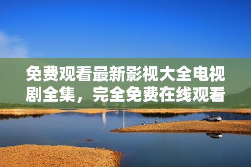 免费观看最新影视大全电视剧全集，完全免费在线观看