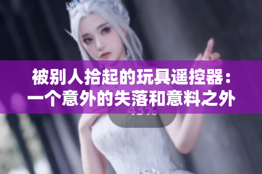 被别人拾起的玩具遥控器：一个意外的失落和意料之外的发现