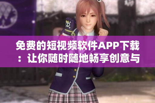免费的短视频软件APP下载：让你随时随地畅享创意与乐趣