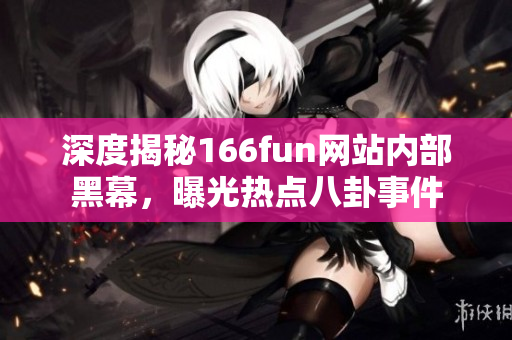 深度揭秘166fun网站内部黑幕，曝光热点八卦事件
