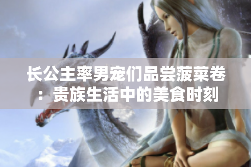 长公主率男宠们品尝菠菜卷：贵族生活中的美食时刻