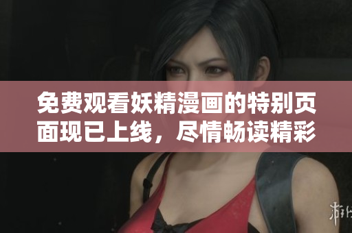 免费观看妖精漫画的特别页面现已上线，尽情畅读精彩漫画！