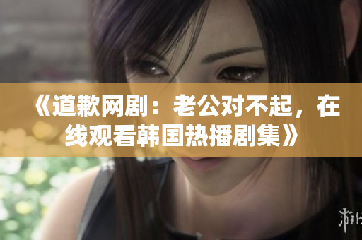 《道歉网剧：老公对不起，在线观看韩国热播剧集》
