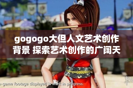 gogogo大但人文艺术创作背景 探索艺术创作的广阔天地