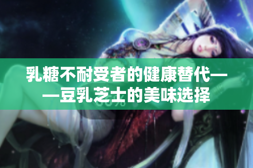 乳糖不耐受者的健康替代——豆乳芝士的美味选择