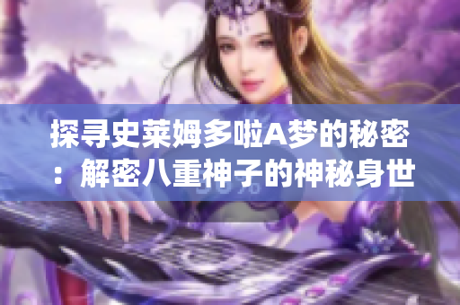 探寻史莱姆多啦A梦的秘密：解密八重神子的神秘身世和故事(1)