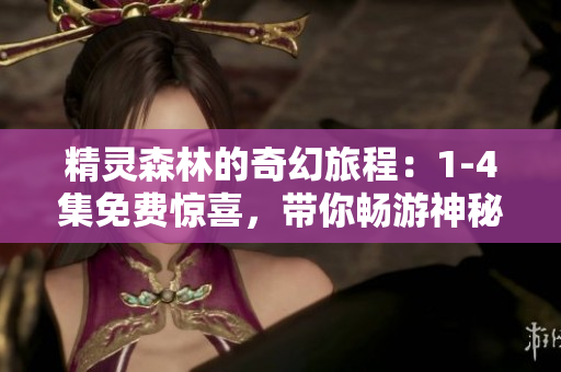 精灵森林的奇幻旅程：1-4集免费惊喜，带你畅游神秘森林