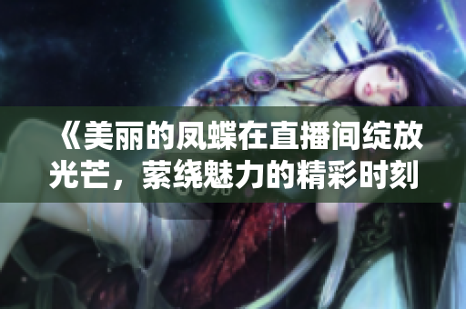 《美丽的凤蝶在直播间绽放光芒，萦绕魅力的精彩时刻无可错过！》