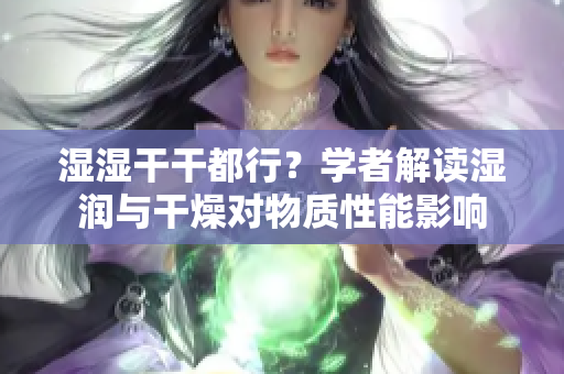 湿湿干干都行？学者解读湿润与干燥对物质性能影响