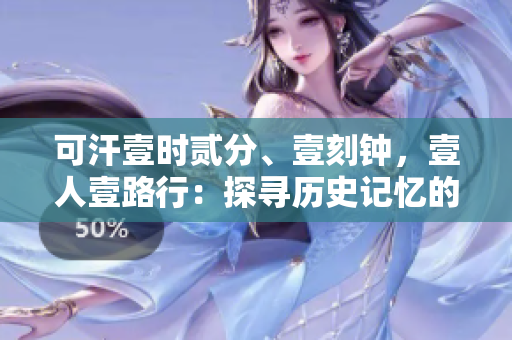 可汗壹时贰分、壹刻钟，壹人壹路行：探寻历史记忆的奇幻之旅