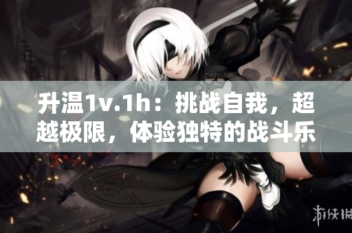 升温1v.1h：挑战自我，超越极限，体验独特的战斗乐趣
