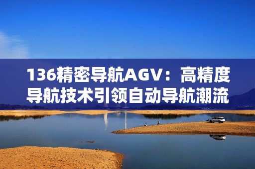 136精密导航AGV：高精度导航技术引领自动导航潮流