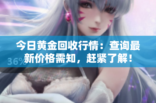 今日黄金回收行情：查询最新价格需知，赶紧了解！