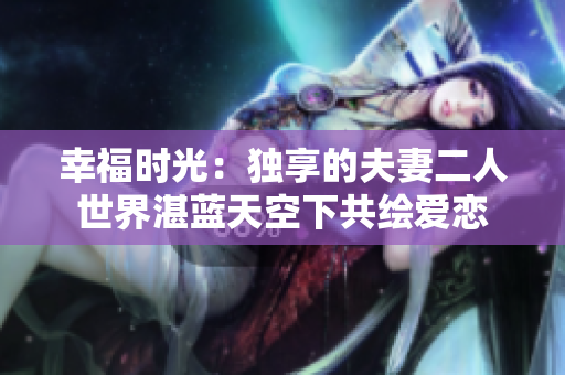 幸福时光：独享的夫妻二人世界湛蓝天空下共绘爱恋