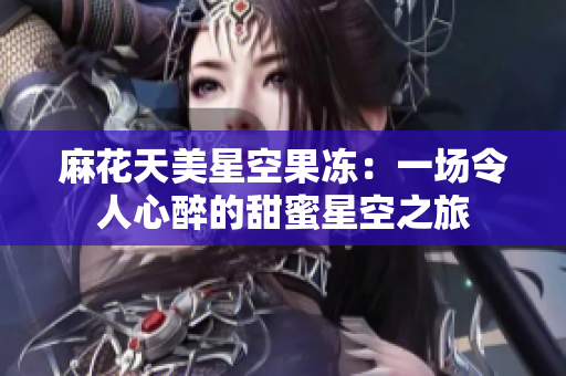 麻花天美星空果冻：一场令人心醉的甜蜜星空之旅