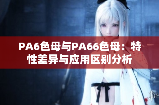 PA6色母与PA66色母：特性差异与应用区别分析
