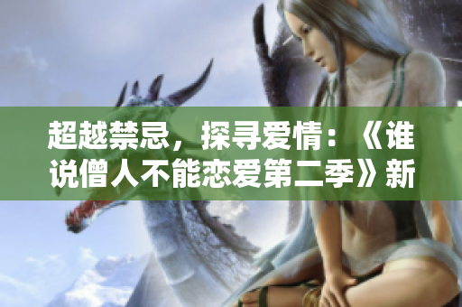 超越禁忌，探寻爱情：《谁说僧人不能恋爱第二季》新季上线了！