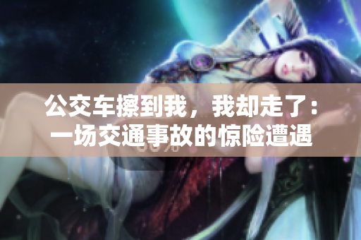 公交车擦到我，我却走了：一场交通事故的惊险遭遇
