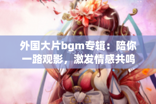 外国大片bgm专辑：陪你一路观影，激发情感共鸣