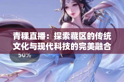 青稞直播：探索藏区的传统文化与现代科技的完美融合