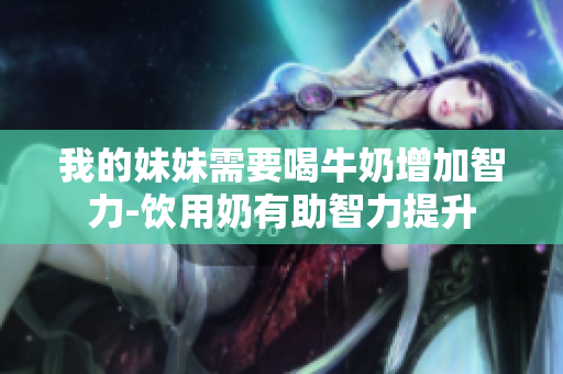 我的妹妹需要喝牛奶增加智力-饮用奶有助智力提升