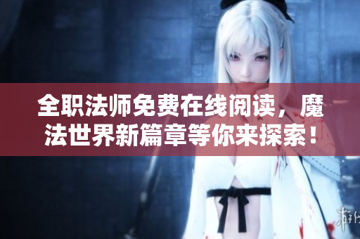 全职法师免费在线阅读，魔法世界新篇章等你来探索！
