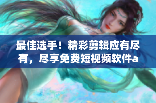 最佳选手！精彩剪辑应有尽有，尽享免费短视频软件app下载