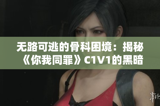 无路可逃的骨科困境：揭秘《你我同罪》C1V1的黑暗秘密