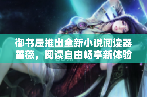 御书屋推出全新小说阅读器蔷薇，阅读自由畅享新体验