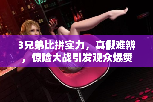 3兄弟比拼实力，真假难辨，惊险大战引发观众爆赞