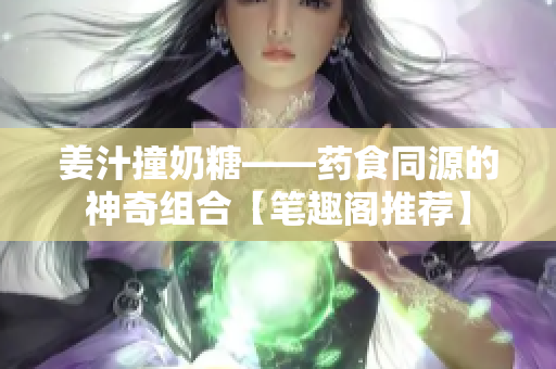 姜汁撞奶糖——药食同源的神奇组合【笔趣阁推荐】