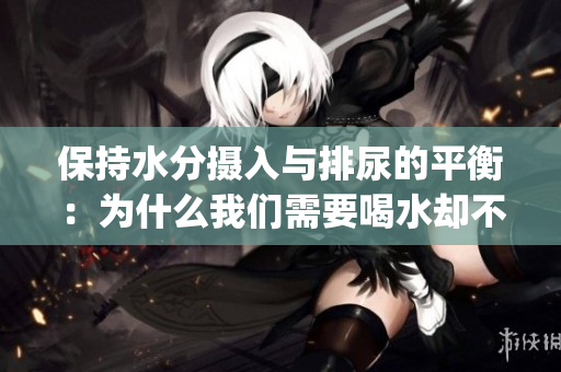 保持水分摄入与排尿的平衡：为什么我们需要喝水却不该憋尿(1)