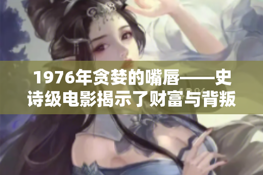1976年贪婪的嘴唇——史诗级电影揭示了财富与背叛的微妙关系
