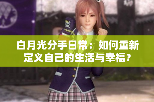 白月光分手日常：如何重新定义自己的生活与幸福？